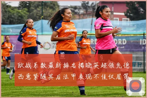 欧战系数最新排名揭晓英超领先德西意紧随其后法甲表现不佳仅居第八
