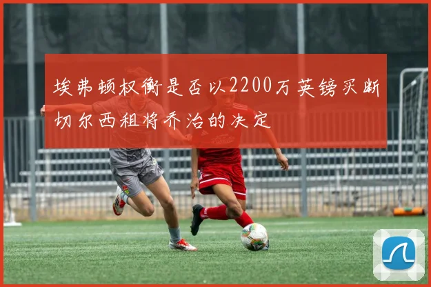 埃弗顿权衡是否以2200万英镑买断切尔西租将乔治的决定