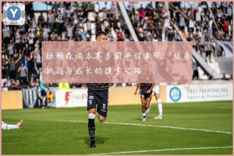 杨瀚森谈本赛季前半程表现：经历挑战与成长的摸索之路