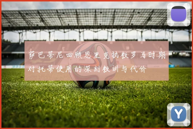萨巴蒂尼回顾恩里克执教罗马时期对托蒂使用的深刻教训与代价