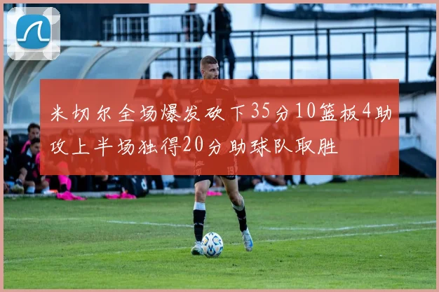 米切尔全场爆发砍下35分10篮板4助攻上半场独得20分助球队取胜