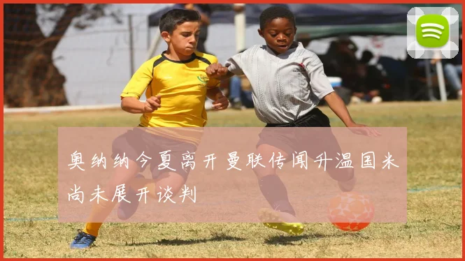 奥纳纳今夏离开曼联传闻升温国米尚未展开谈判