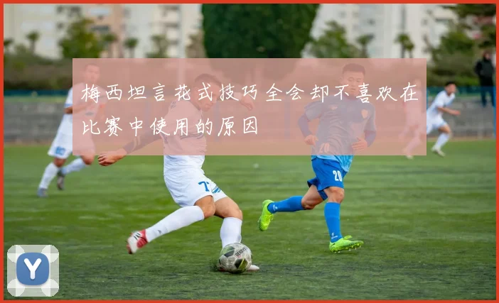 梅西坦言花式技巧全会却不喜欢在比赛中使用的原因