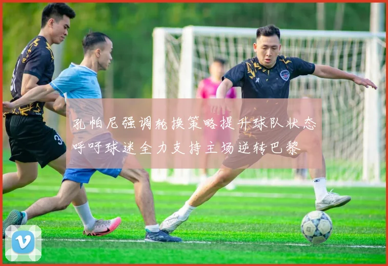 孔帕尼强调轮换策略提升球队状态呼吁球迷全力支持主场逆转巴黎