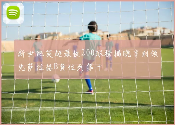 新世纪英超最快200球榜揭晓亨利领先萨拉赫B费位列第十