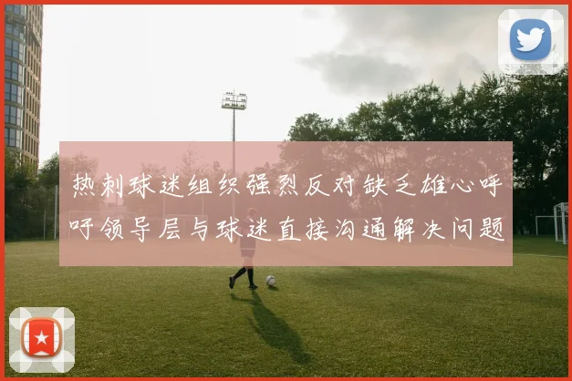热刺球迷组织强烈反对缺乏雄心呼吁领导层与球迷直接沟通解决问题