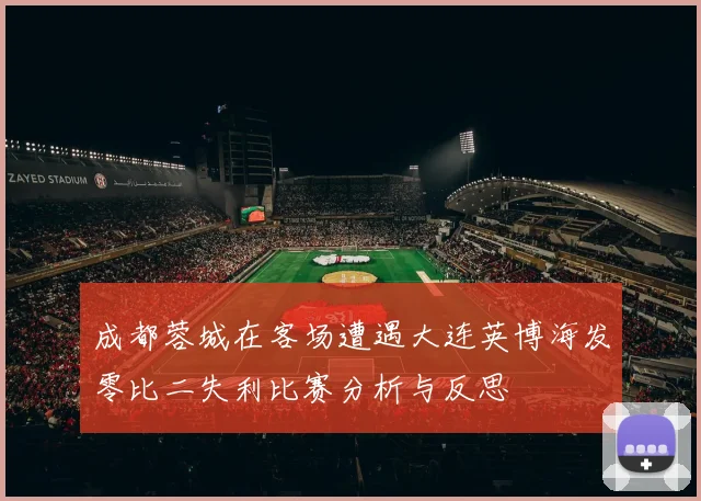 成都蓉城在客场遭遇大连英博海发零比二失利比赛分析与反思