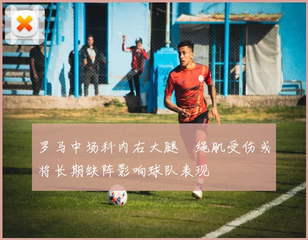 罗马中场科内右大腿腘绳肌受伤或将长期缺阵影响球队表现