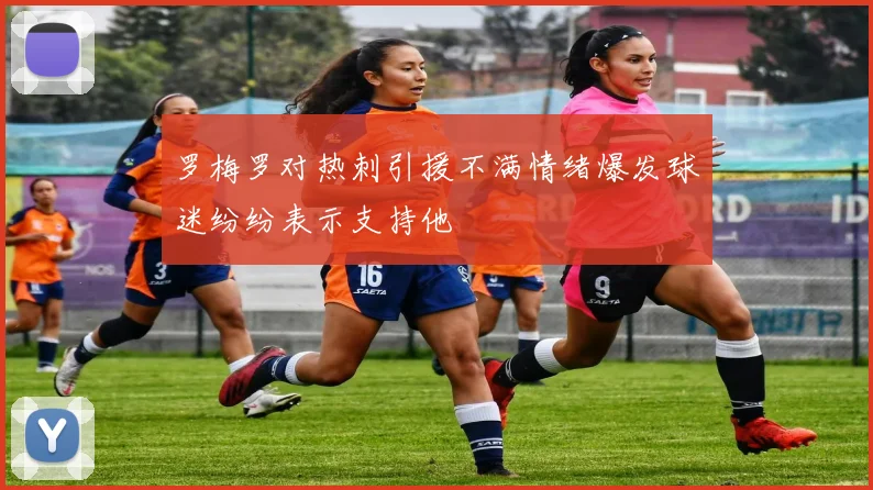 罗梅罗对热刺引援不满情绪爆发球迷纷纷表示支持他