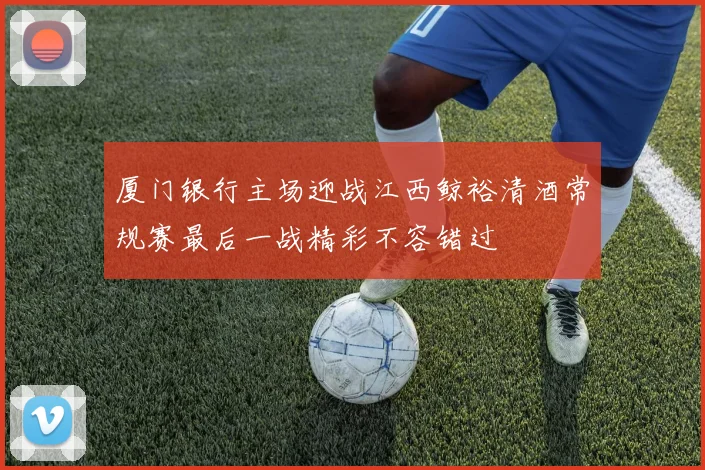 厦门银行主场迎战江西鲸裕清酒常规赛最后一战精彩不容错过