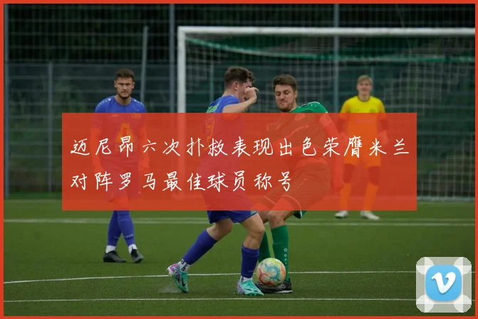 迈尼昂六次扑救表现出色荣膺米兰对阵罗马最佳球员称号