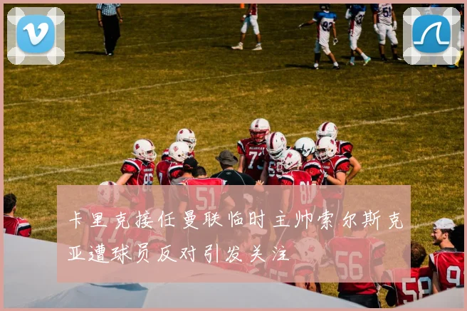 卡里克接任曼联临时主帅索尔斯克亚遭球员反对引发关注
