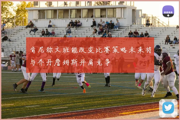 肯尼称文班能改变比赛策略未来将与乔丹詹姆斯并肩竞争