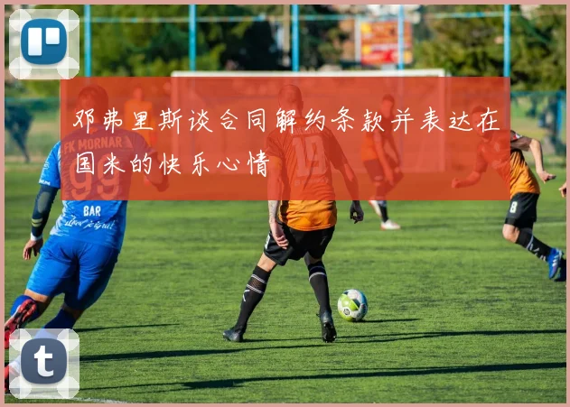邓弗里斯谈合同解约条款并表达在国米的快乐心情