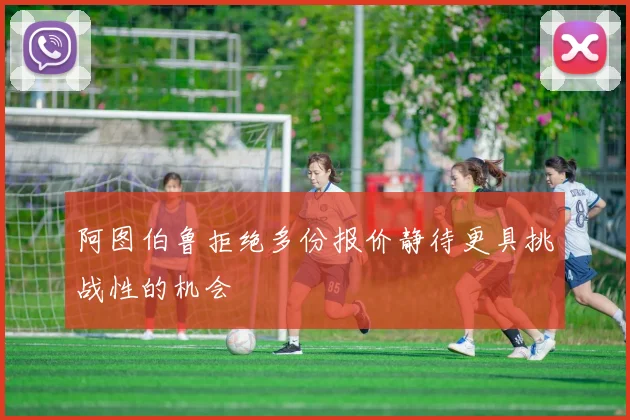 阿图伯鲁拒绝多份报价静待更具挑战性的机会